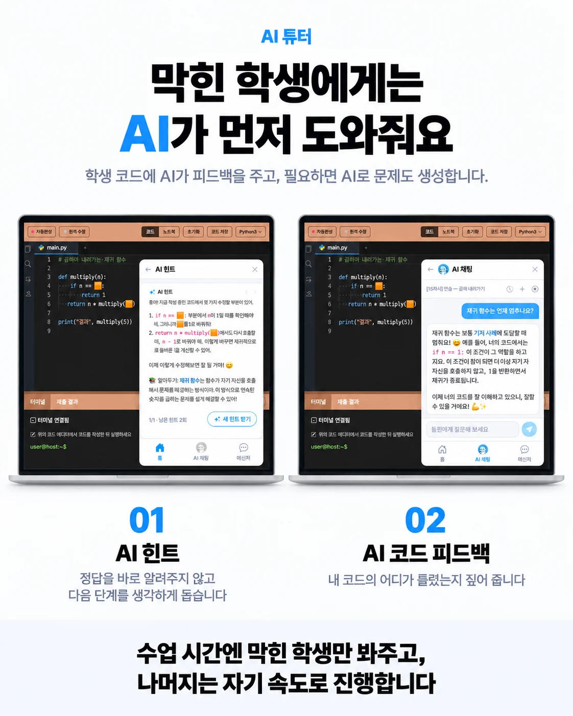 AI 튜터. 막힌 학생에게는 AI가 먼저 도와줘요. 01 AI 힌트 — 정답을 바로 알려주지 않고 다음 단계를 생각하게 돕습니다. 02 AI 코드 피드백 — 내 코드의 어디가 틀렸는지 짚어 줍니다.
