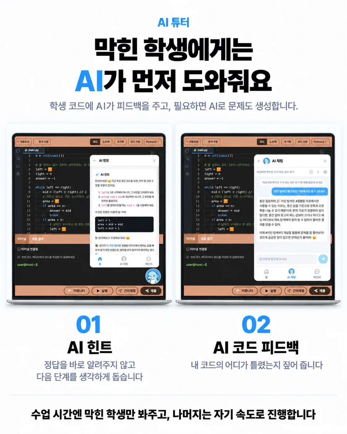 AI 튜터. 막힌 학생에게는 AI가 먼저 도와줘요. 01 AI 힌트 — 정답을 바로 알려주지 않고 다음 단계를 생각하게 돕습니다. 02 AI 코드 피드백 — 내 코드의 어디가 틀렸는지 짚어 줍니다.